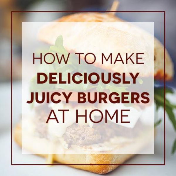 how to make deliciously juicy burgers at home